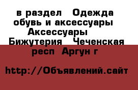  в раздел : Одежда, обувь и аксессуары » Аксессуары »  » Бижутерия . Чеченская респ.,Аргун г.